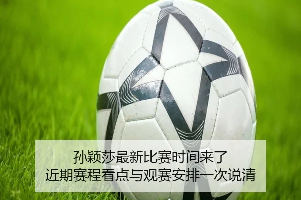 孙颖莎最新比赛时间来了 近期赛程看点与观赛安排一次说清 - leyu